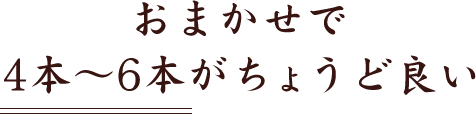 おまかせで4本～6本がちょうど良い